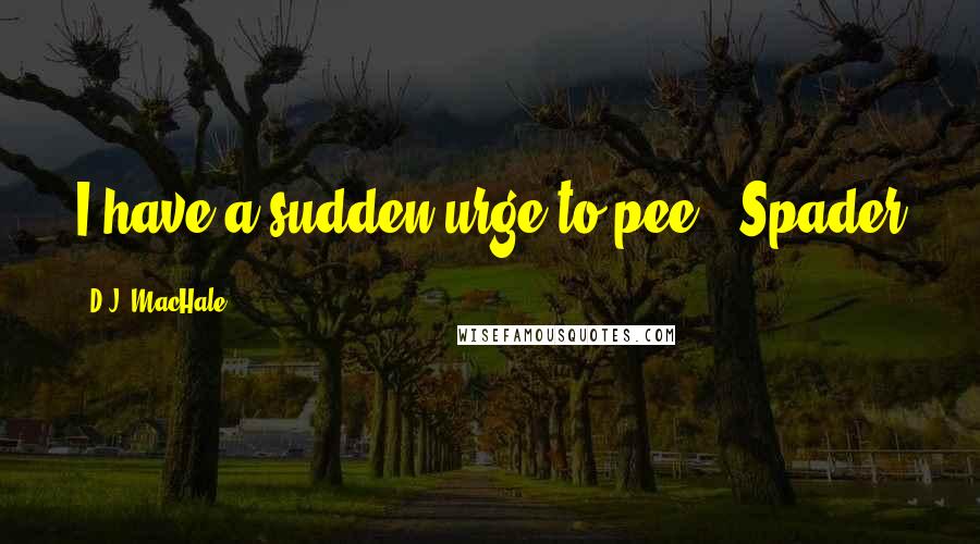 D.J. MacHale Quotes: I have a sudden urge to pee.- Spader