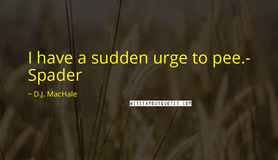 D.J. MacHale Quotes: I have a sudden urge to pee.- Spader