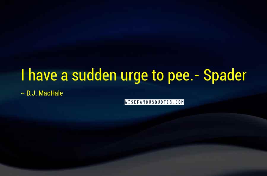 D.J. MacHale Quotes: I have a sudden urge to pee.- Spader