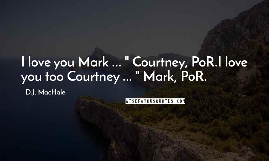 D.J. MacHale Quotes: I love you Mark ... " Courtney, PoR.I love you too Courtney ... " Mark, PoR.