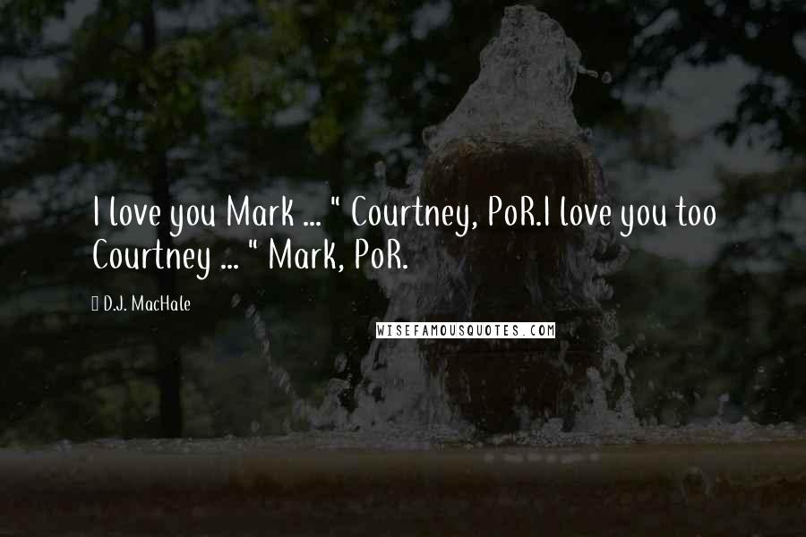 D.J. MacHale Quotes: I love you Mark ... " Courtney, PoR.I love you too Courtney ... " Mark, PoR.