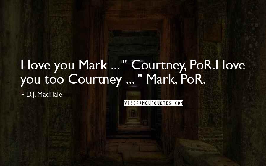 D.J. MacHale Quotes: I love you Mark ... " Courtney, PoR.I love you too Courtney ... " Mark, PoR.