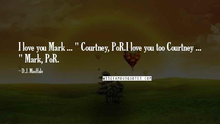 D.J. MacHale Quotes: I love you Mark ... " Courtney, PoR.I love you too Courtney ... " Mark, PoR.