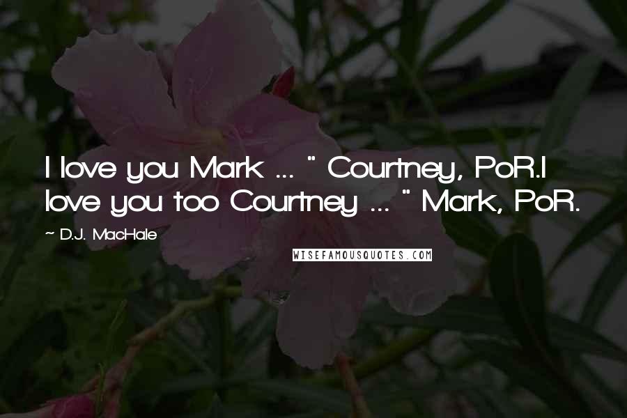 D.J. MacHale Quotes: I love you Mark ... " Courtney, PoR.I love you too Courtney ... " Mark, PoR.