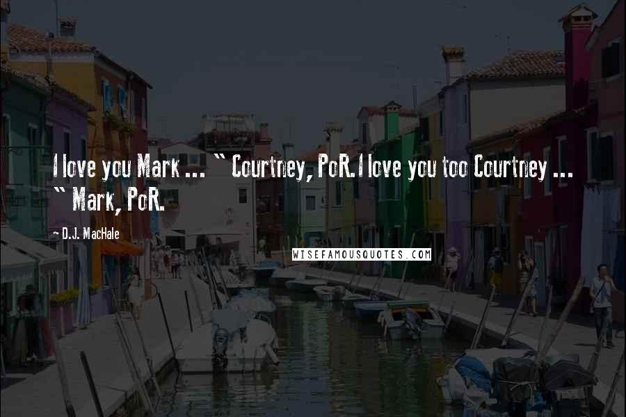 D.J. MacHale Quotes: I love you Mark ... " Courtney, PoR.I love you too Courtney ... " Mark, PoR.