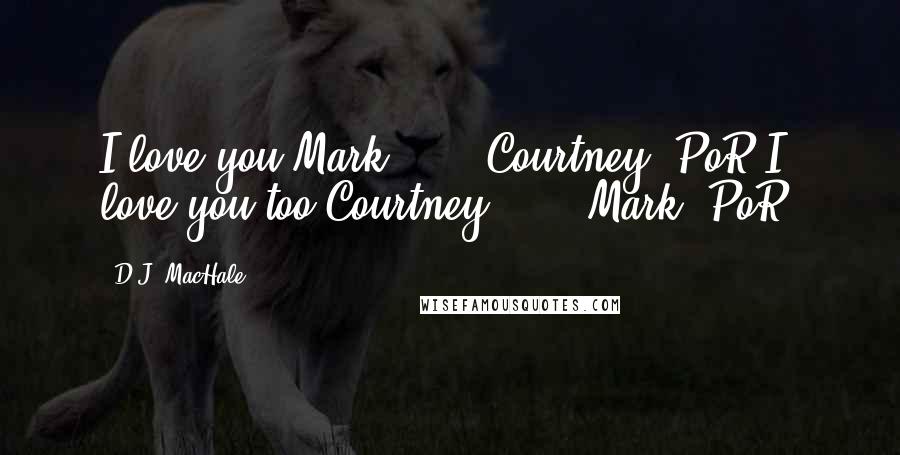 D.J. MacHale Quotes: I love you Mark ... " Courtney, PoR.I love you too Courtney ... " Mark, PoR.