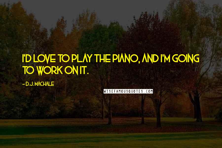 D.J. MacHale Quotes: I'd love to play the piano, and I'm going to work on it.