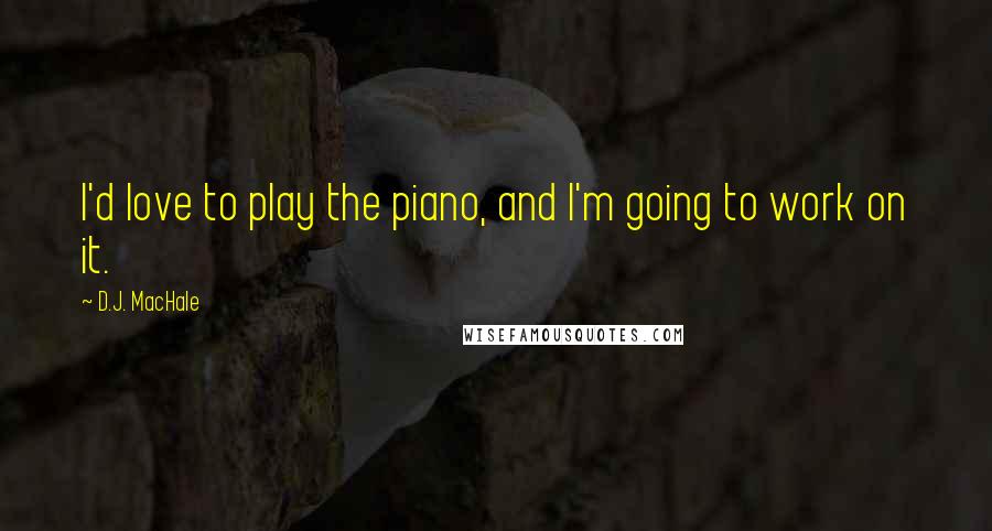 D.J. MacHale Quotes: I'd love to play the piano, and I'm going to work on it.