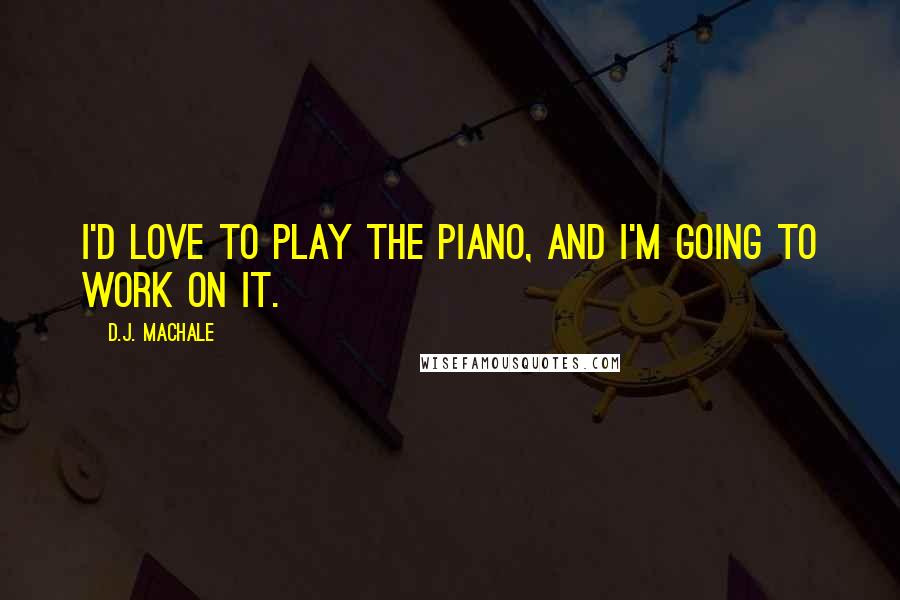 D.J. MacHale Quotes: I'd love to play the piano, and I'm going to work on it.