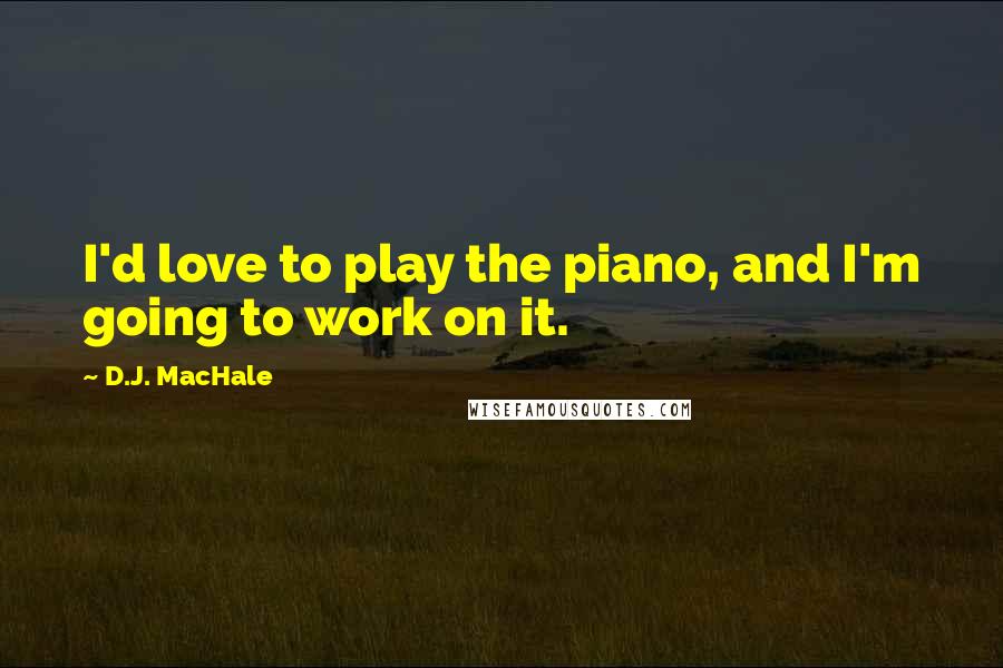 D.J. MacHale Quotes: I'd love to play the piano, and I'm going to work on it.