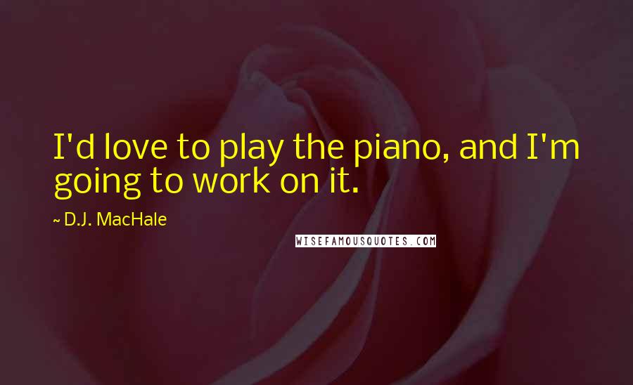 D.J. MacHale Quotes: I'd love to play the piano, and I'm going to work on it.
