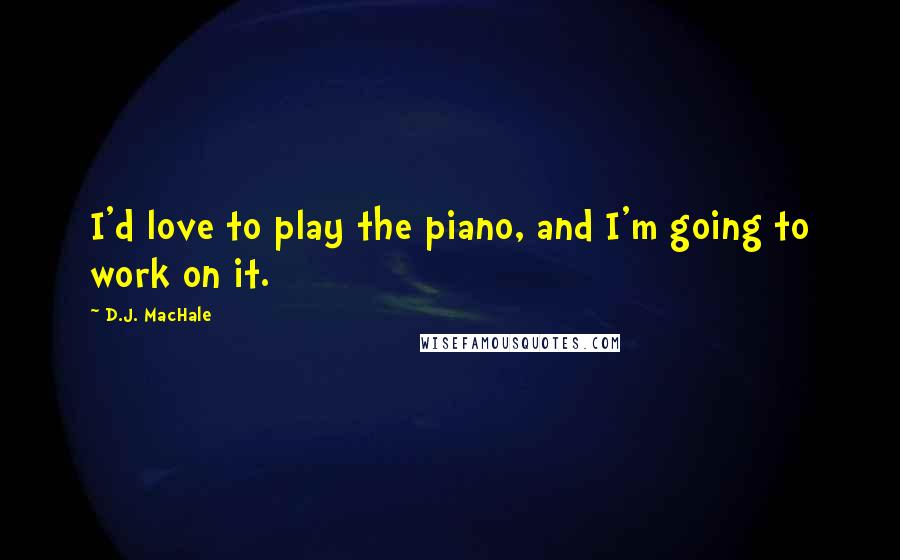 D.J. MacHale Quotes: I'd love to play the piano, and I'm going to work on it.