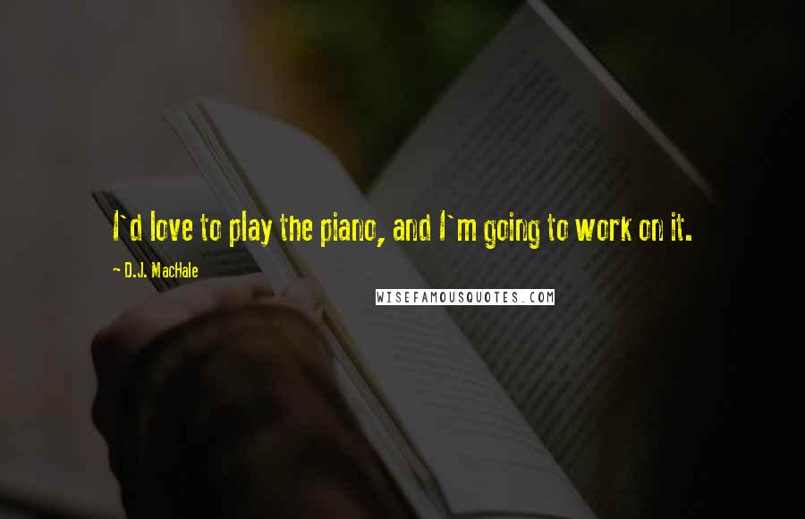 D.J. MacHale Quotes: I'd love to play the piano, and I'm going to work on it.