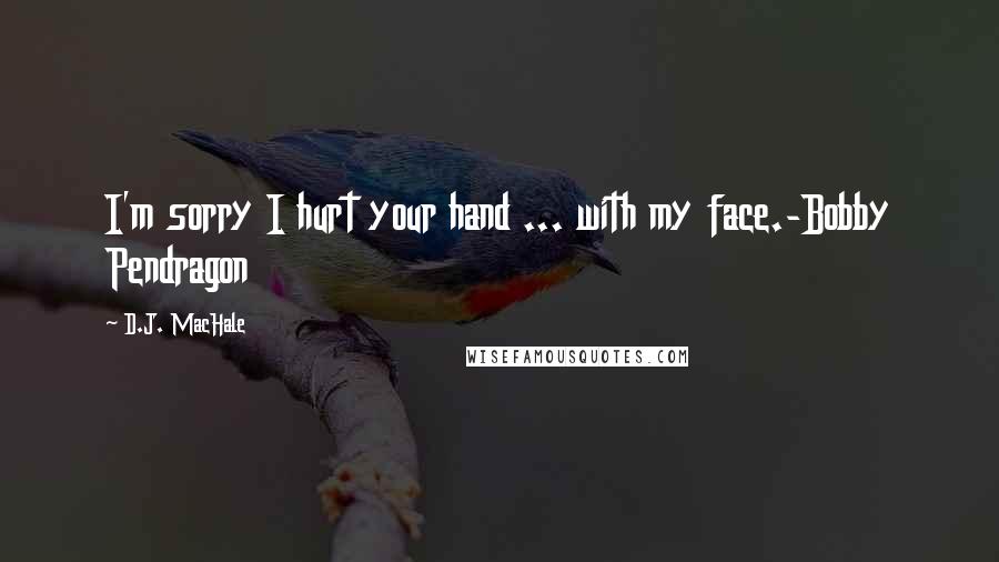 D.J. MacHale Quotes: I'm sorry I hurt your hand ... with my face.-Bobby Pendragon