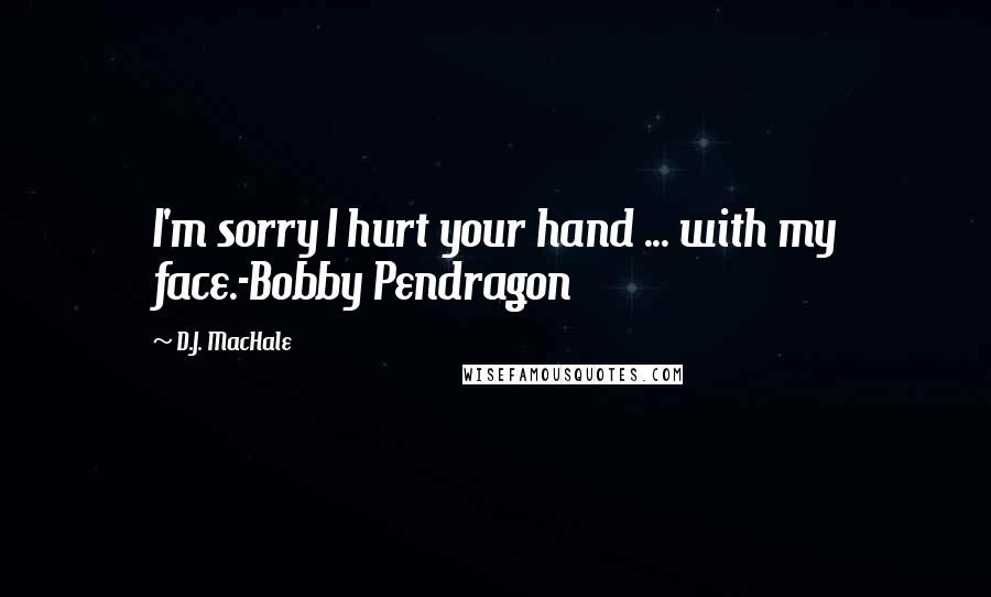 D.J. MacHale Quotes: I'm sorry I hurt your hand ... with my face.-Bobby Pendragon