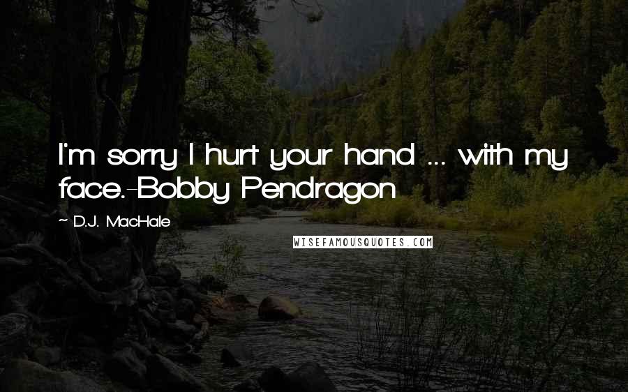 D.J. MacHale Quotes: I'm sorry I hurt your hand ... with my face.-Bobby Pendragon