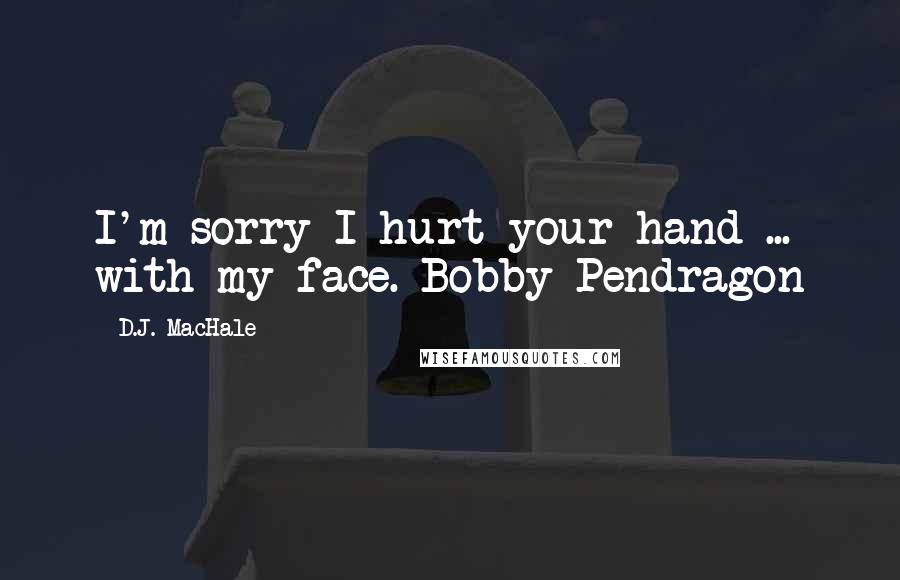 D.J. MacHale Quotes: I'm sorry I hurt your hand ... with my face.-Bobby Pendragon