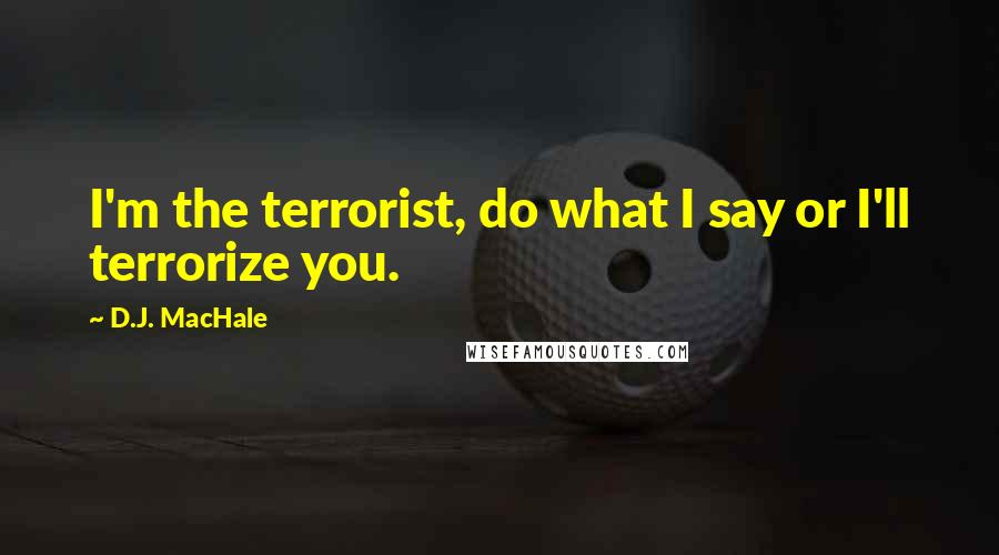 D.J. MacHale Quotes: I'm the terrorist, do what I say or I'll terrorize you.