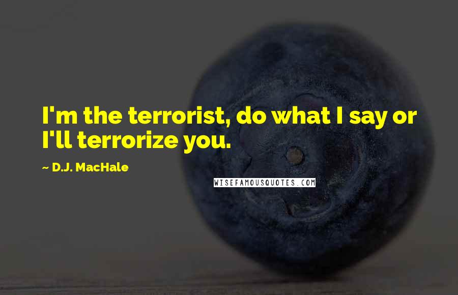 D.J. MacHale Quotes: I'm the terrorist, do what I say or I'll terrorize you.