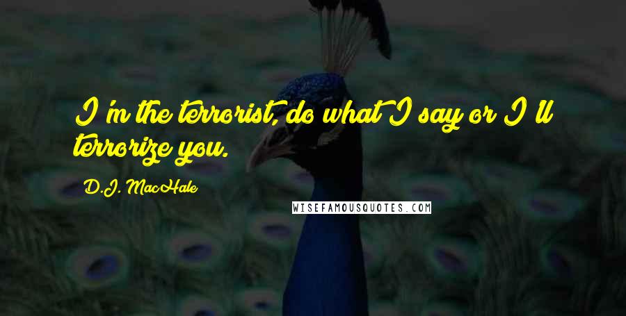 D.J. MacHale Quotes: I'm the terrorist, do what I say or I'll terrorize you.