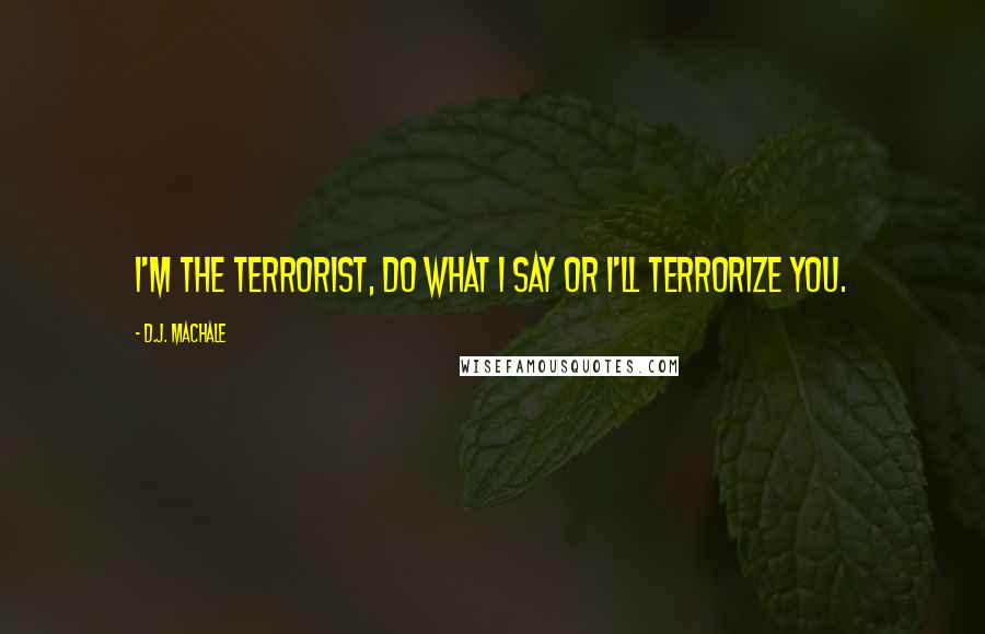 D.J. MacHale Quotes: I'm the terrorist, do what I say or I'll terrorize you.