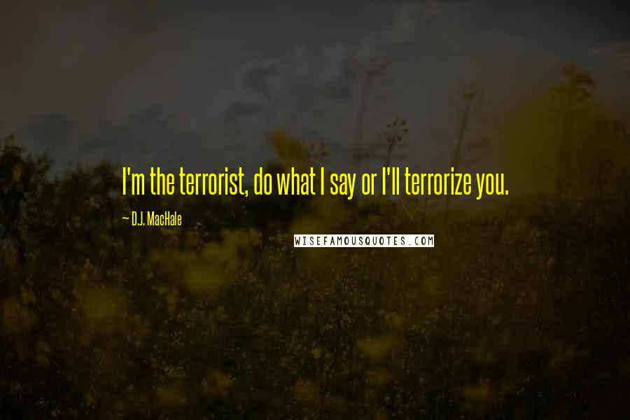 D.J. MacHale Quotes: I'm the terrorist, do what I say or I'll terrorize you.