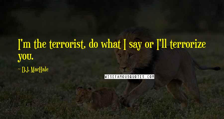 D.J. MacHale Quotes: I'm the terrorist, do what I say or I'll terrorize you.