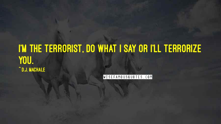 D.J. MacHale Quotes: I'm the terrorist, do what I say or I'll terrorize you.