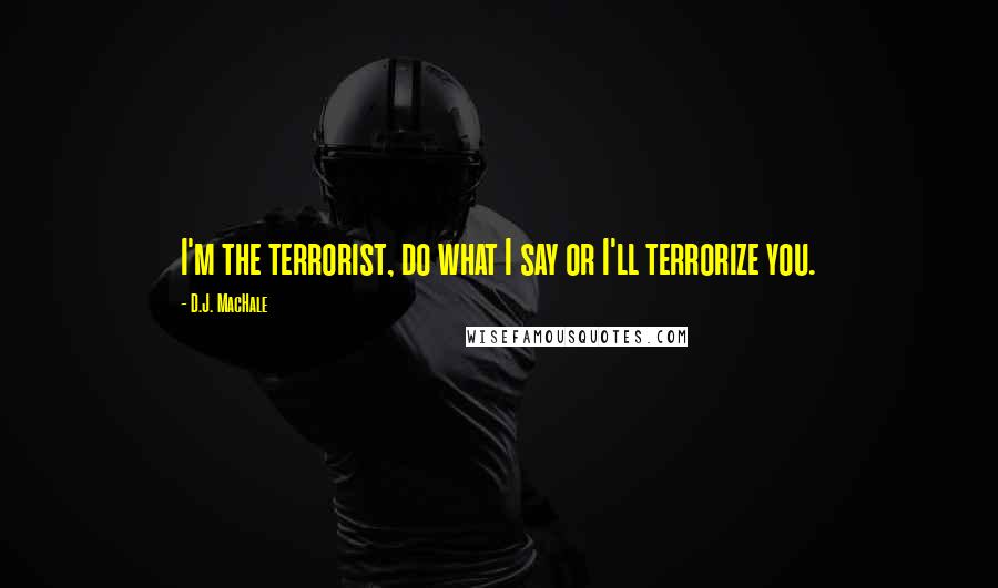 D.J. MacHale Quotes: I'm the terrorist, do what I say or I'll terrorize you.