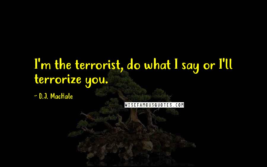 D.J. MacHale Quotes: I'm the terrorist, do what I say or I'll terrorize you.