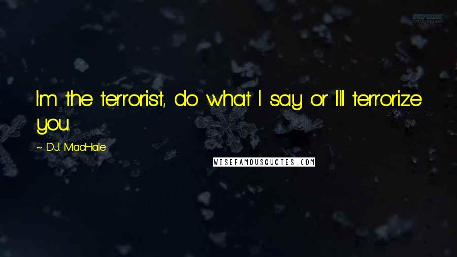 D.J. MacHale Quotes: I'm the terrorist, do what I say or I'll terrorize you.