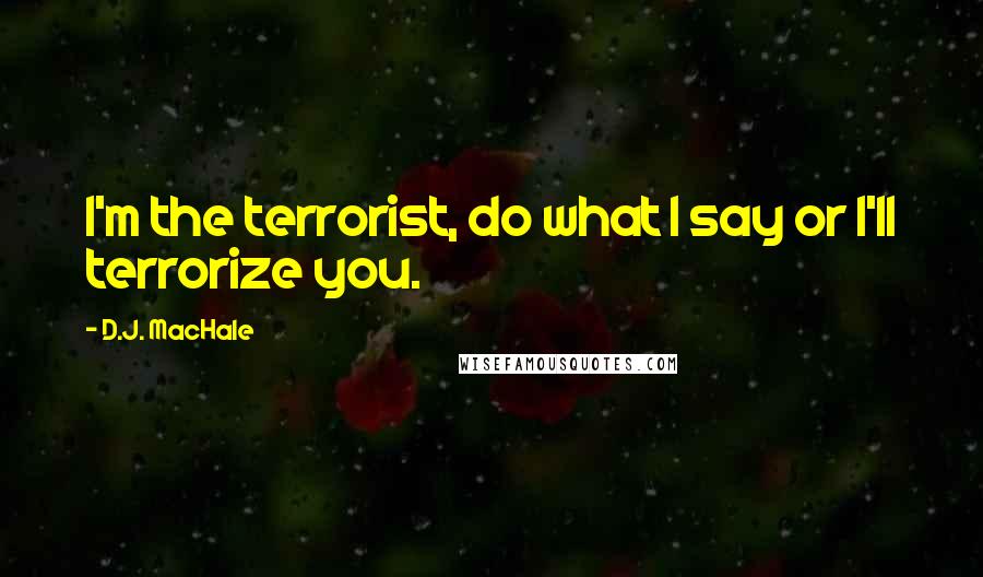 D.J. MacHale Quotes: I'm the terrorist, do what I say or I'll terrorize you.