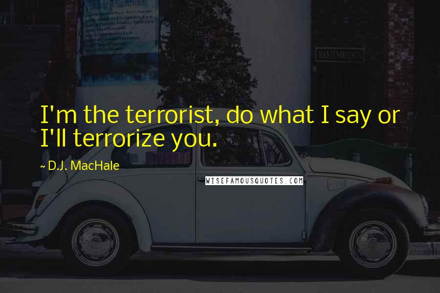 D.J. MacHale Quotes: I'm the terrorist, do what I say or I'll terrorize you.