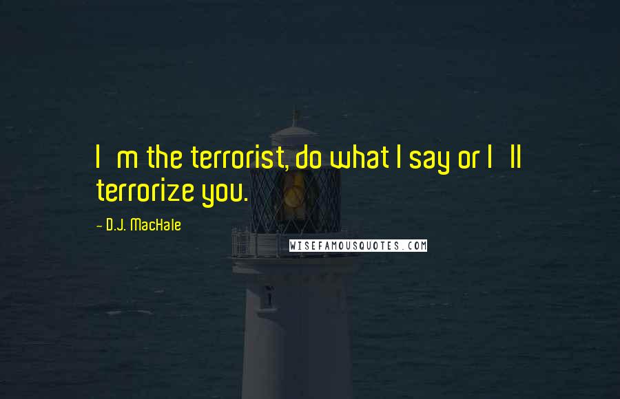 D.J. MacHale Quotes: I'm the terrorist, do what I say or I'll terrorize you.