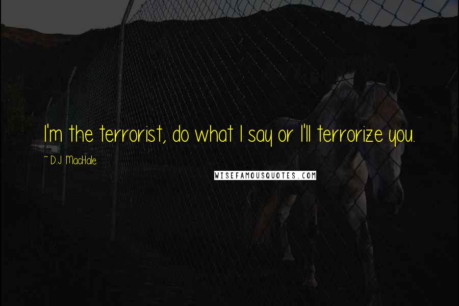 D.J. MacHale Quotes: I'm the terrorist, do what I say or I'll terrorize you.