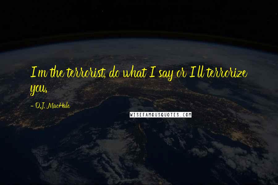 D.J. MacHale Quotes: I'm the terrorist, do what I say or I'll terrorize you.