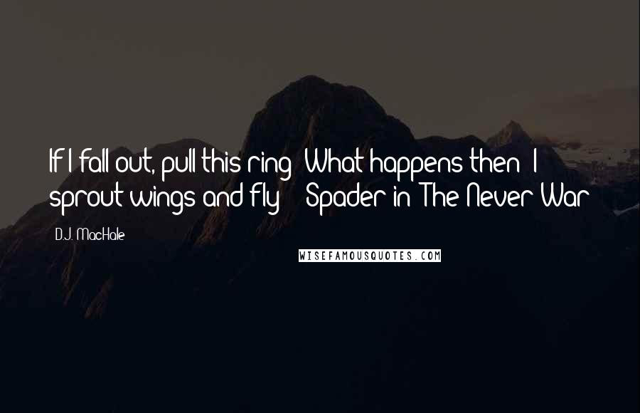D.J. MacHale Quotes: If I fall out, pull this ring? What happens then? I sprout wings and fly?" -Spader in "The Never War