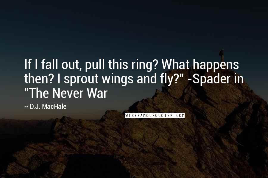 D.J. MacHale Quotes: If I fall out, pull this ring? What happens then? I sprout wings and fly?" -Spader in "The Never War