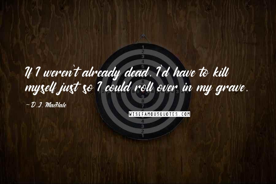 D.J. MacHale Quotes: If I weren't already dead, I'd have to kill myself just so I could roll over in my grave.