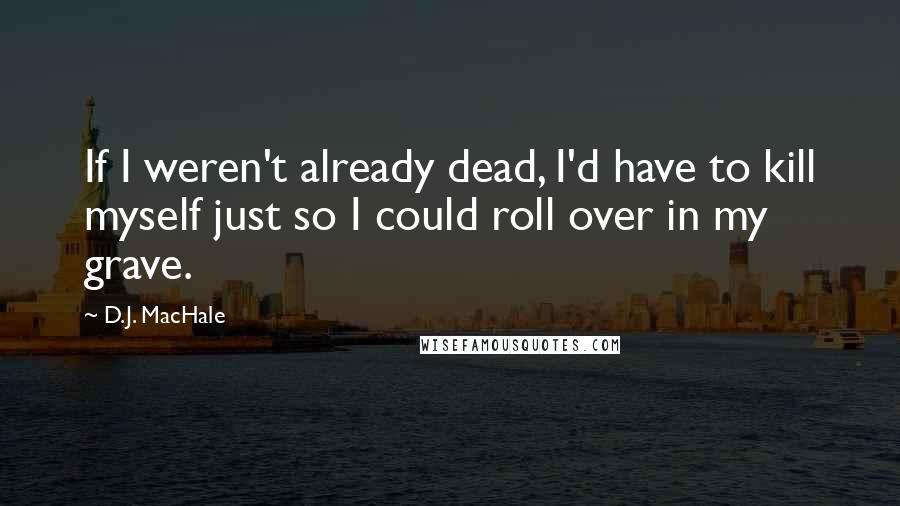 D.J. MacHale Quotes: If I weren't already dead, I'd have to kill myself just so I could roll over in my grave.