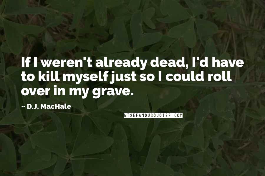 D.J. MacHale Quotes: If I weren't already dead, I'd have to kill myself just so I could roll over in my grave.