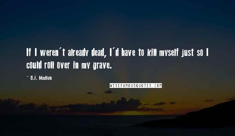 D.J. MacHale Quotes: If I weren't already dead, I'd have to kill myself just so I could roll over in my grave.