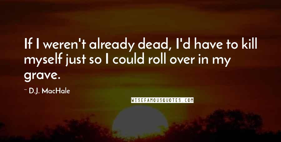 D.J. MacHale Quotes: If I weren't already dead, I'd have to kill myself just so I could roll over in my grave.