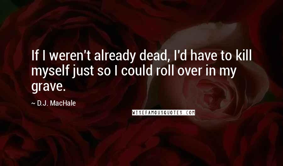 D.J. MacHale Quotes: If I weren't already dead, I'd have to kill myself just so I could roll over in my grave.