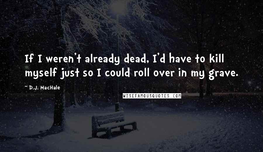 D.J. MacHale Quotes: If I weren't already dead, I'd have to kill myself just so I could roll over in my grave.