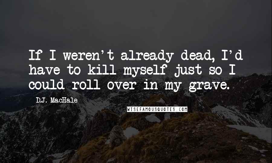 D.J. MacHale Quotes: If I weren't already dead, I'd have to kill myself just so I could roll over in my grave.