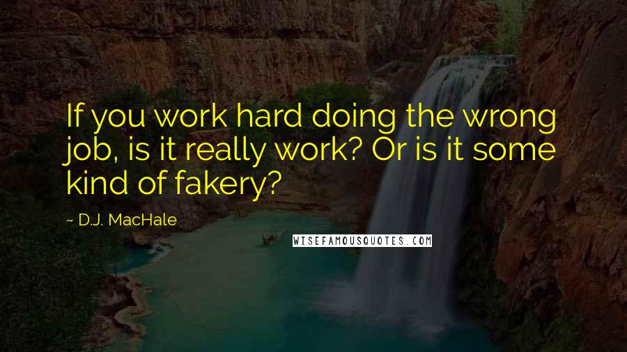 D.J. MacHale Quotes: If you work hard doing the wrong job, is it really work? Or is it some kind of fakery?