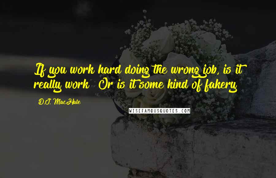 D.J. MacHale Quotes: If you work hard doing the wrong job, is it really work? Or is it some kind of fakery?