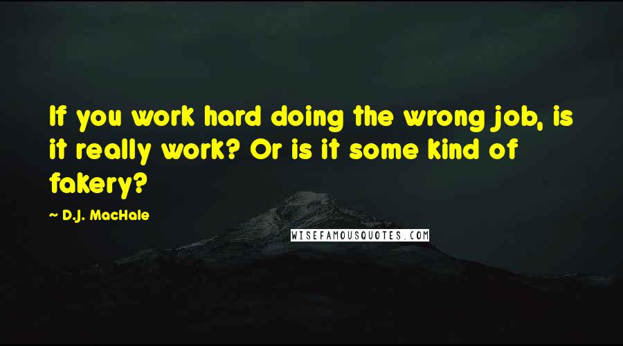 D.J. MacHale Quotes: If you work hard doing the wrong job, is it really work? Or is it some kind of fakery?