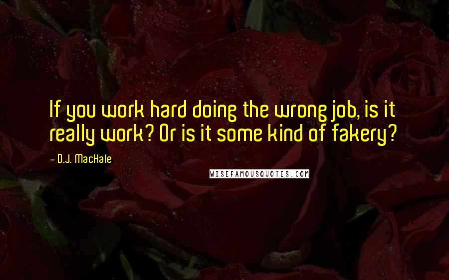 D.J. MacHale Quotes: If you work hard doing the wrong job, is it really work? Or is it some kind of fakery?